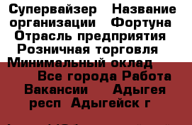 Супервайзер › Название организации ­ Фортуна › Отрасль предприятия ­ Розничная торговля › Минимальный оклад ­ 19 000 - Все города Работа » Вакансии   . Адыгея респ.,Адыгейск г.